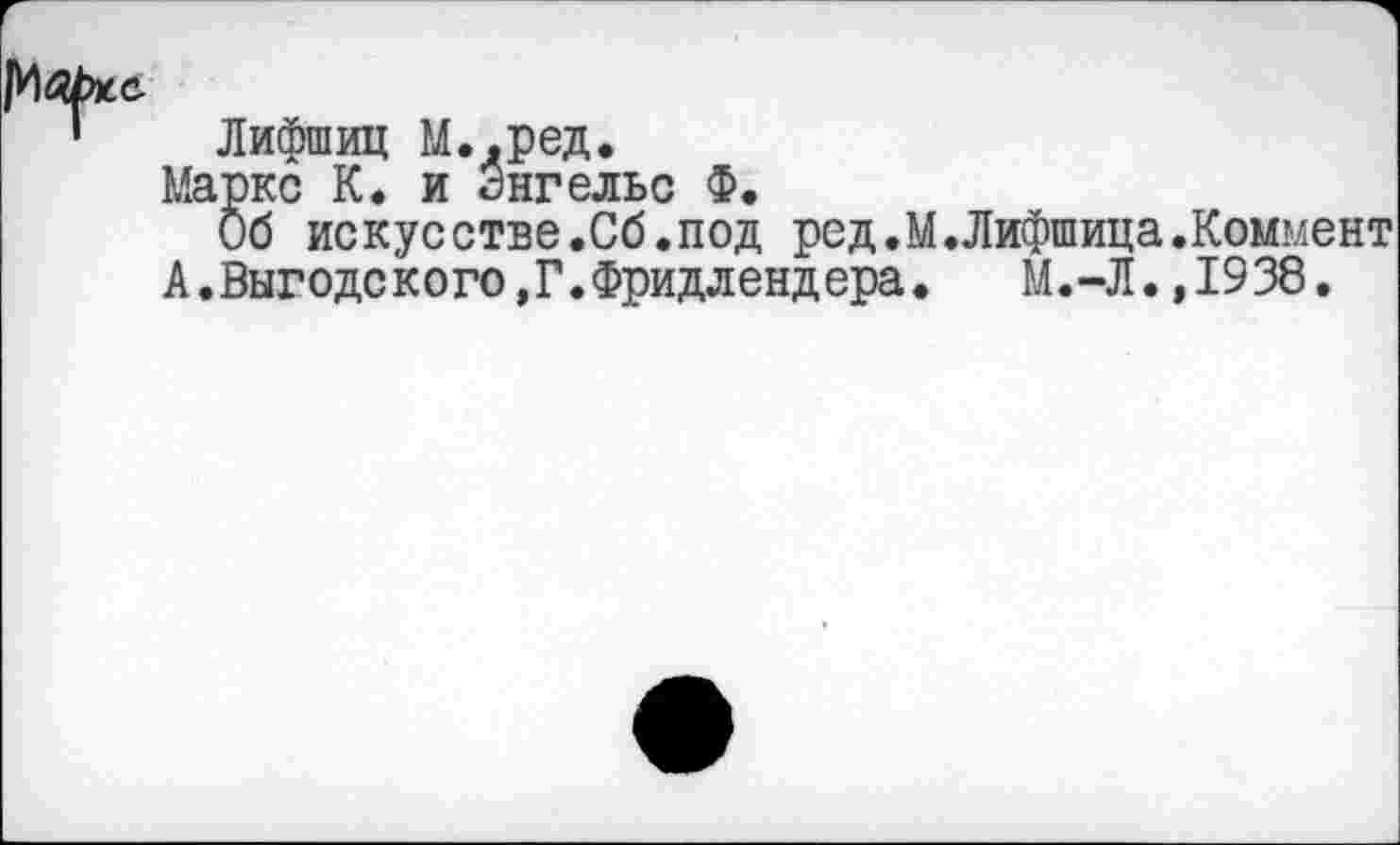 ﻿’ Лифшиц М.,ред.
Маркс К. и Энгельс Ф.
Об искусстве.Сб.под ред.М.Лифшица.Коммент
А.Выгодского,Г.Фридлендера.	М.-Л.,1938.